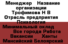 Менеджер › Название организации ­ Трофимова Н.В › Отрасль предприятия ­ Психология › Минимальный оклад ­ 15 000 - Все города Работа » Вакансии   . Ханты-Мансийский,Белоярский г.